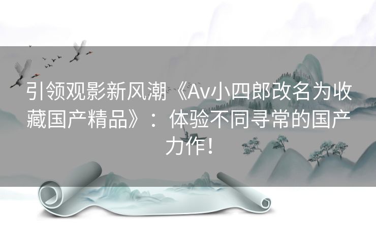 引领观影新风潮《Av小四郎改名为收藏国产精品》：体验不同寻常的国产力作！