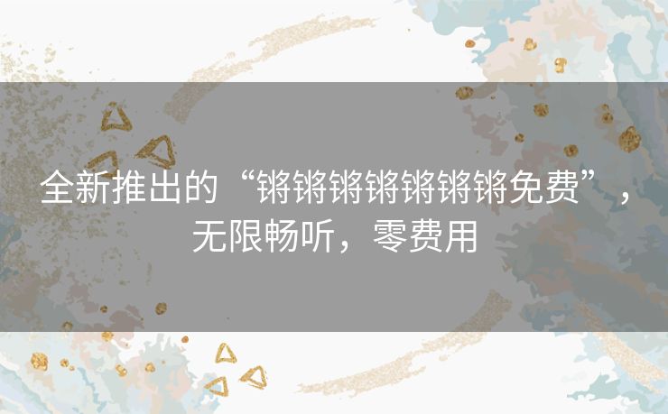 全新推出的“锵锵锵锵锵锵锵免费”，无限畅听，零费用