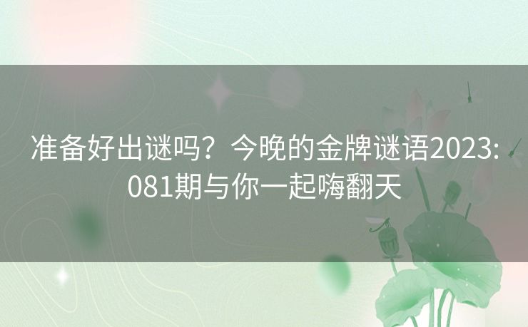准备好出谜吗？今晚的金牌谜语2023:081期与你一起嗨翻天