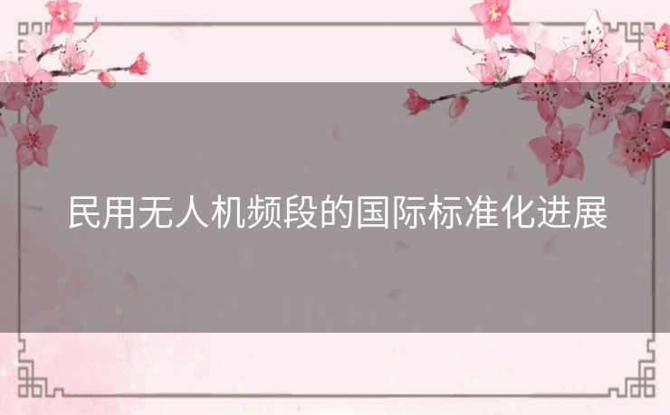 民用无人机频段的国际标准化进展