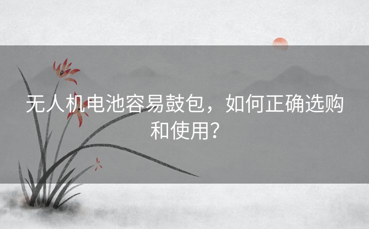 无人机电池容易鼓包，如何正确选购和使用？