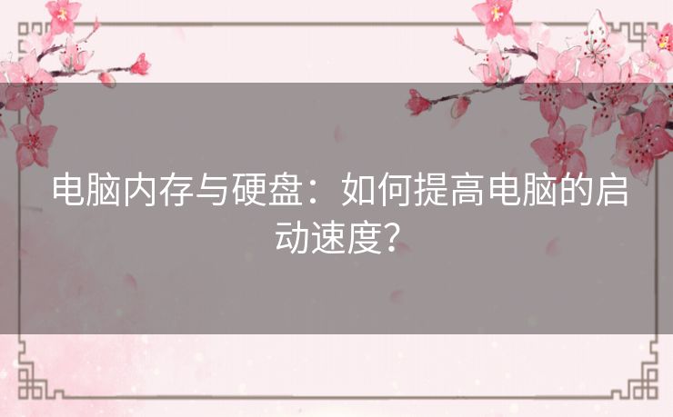 电脑内存与硬盘：如何提高电脑的启动速度？
