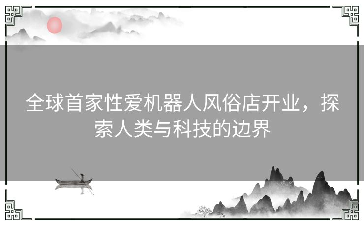 全球首家性爱机器人风俗店开业，探索人类与科技的边界