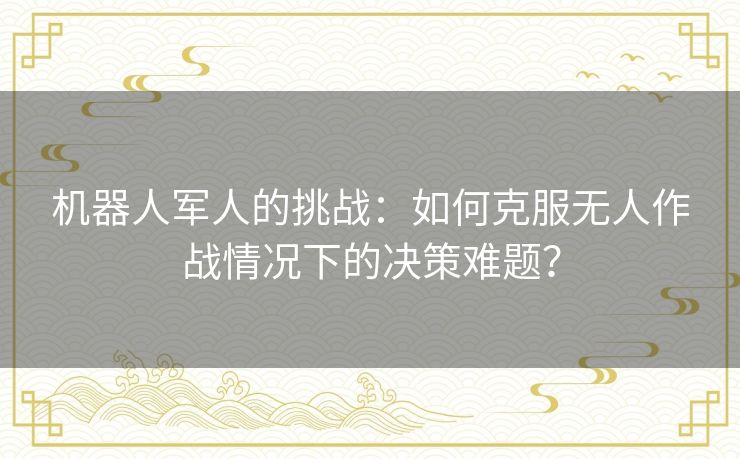 机器人军人的挑战：如何克服无人作战情况下的决策难题？