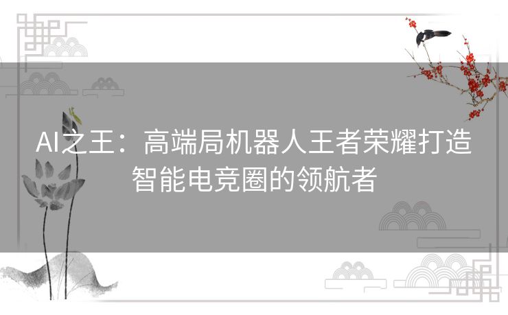 AI之王：高端局机器人王者荣耀打造智能电竞圈的领航者