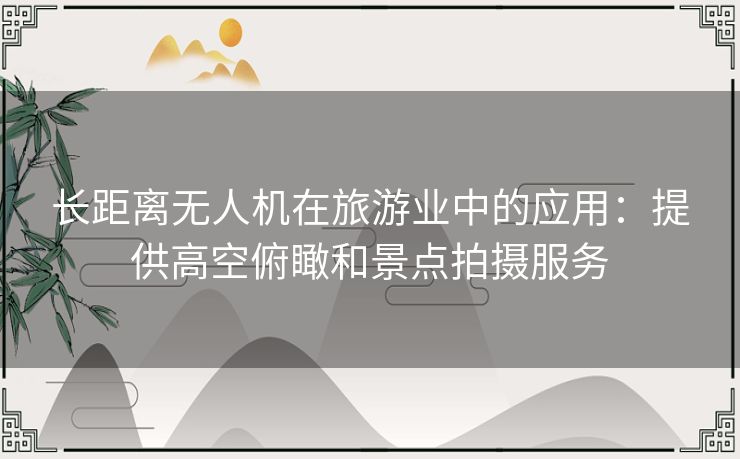 长距离无人机在旅游业中的应用：提供高空俯瞰和景点拍摄服务