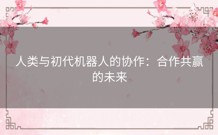 人类与初代机器人的协作：合作共赢的未来