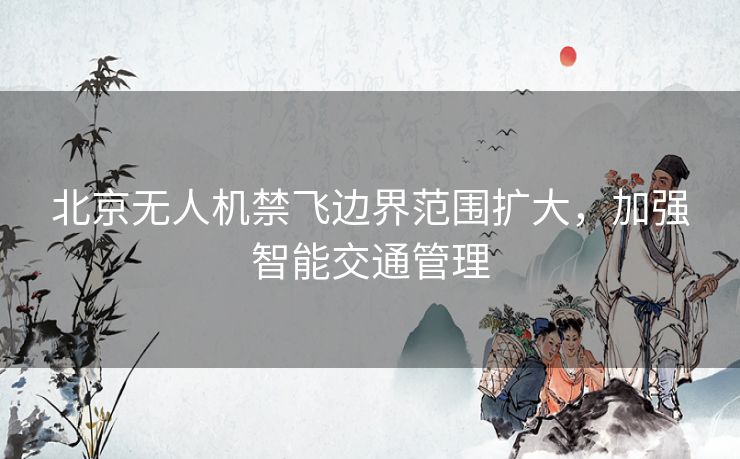 北京无人机禁飞边界范围扩大，加强智能交通管理