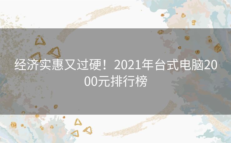 经济实惠又过硬！2021年台式电脑2000元排行榜