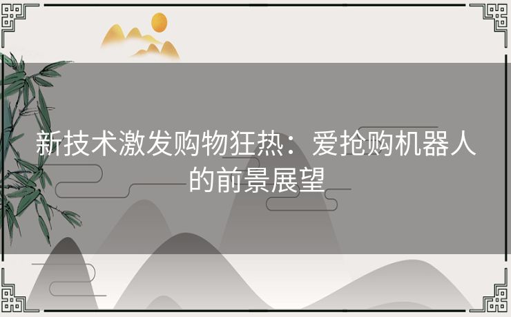 新技术激发购物狂热：爱抢购机器人的前景展望