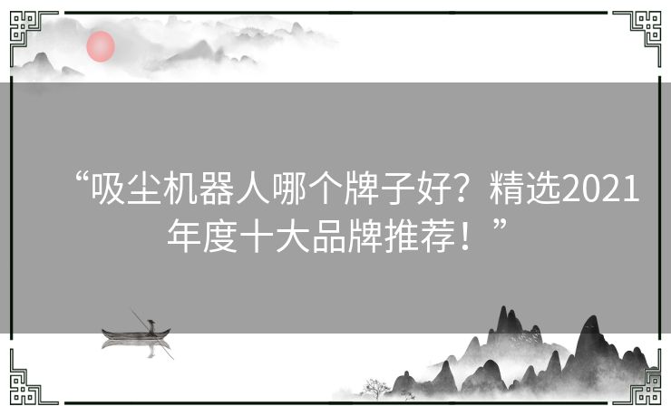 “吸尘机器人哪个牌子好？精选2021年度十大品牌推荐！”