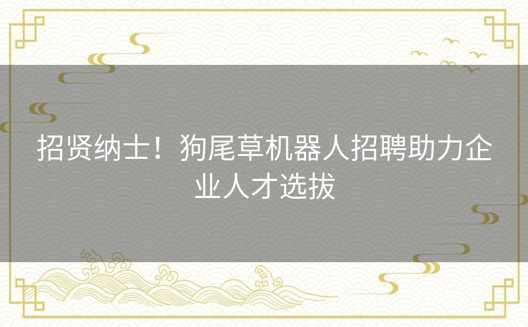 招贤纳士！狗尾草机器人招聘助力企业人才选拔