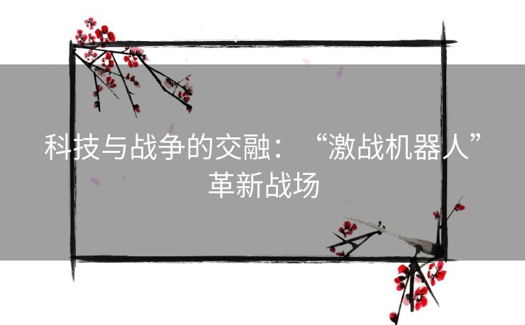 科技与战争的交融：“激战机器人”革新战场