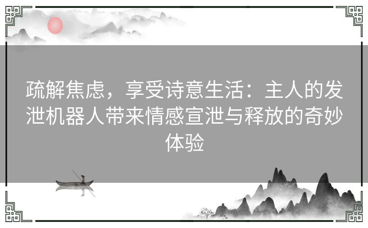疏解焦虑，享受诗意生活：主人的发泄机器人带来情感宣泄与释放的奇妙体验
