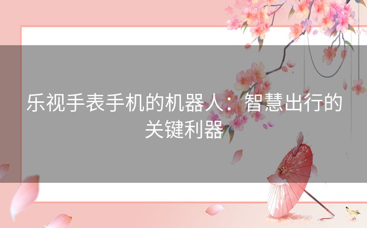 乐视手表手机的机器人：智慧出行的关键利器