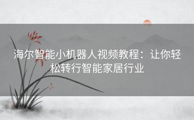 海尔智能小机器人视频教程：让你轻松转行智能家居行业