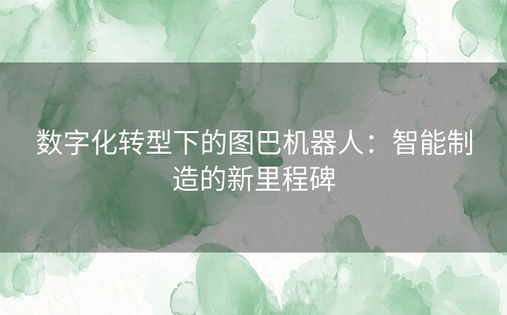 数字化转型下的图巴机器人：智能制造的新里程碑
