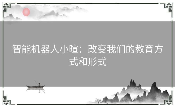 智能机器人小暄：改变我们的教育方式和形式