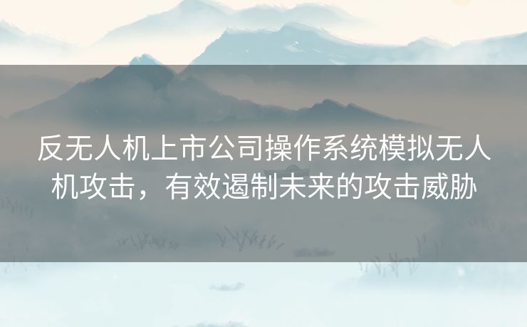 反无人机上市公司操作系统模拟无人机攻击，有效遏制未来的攻击威胁