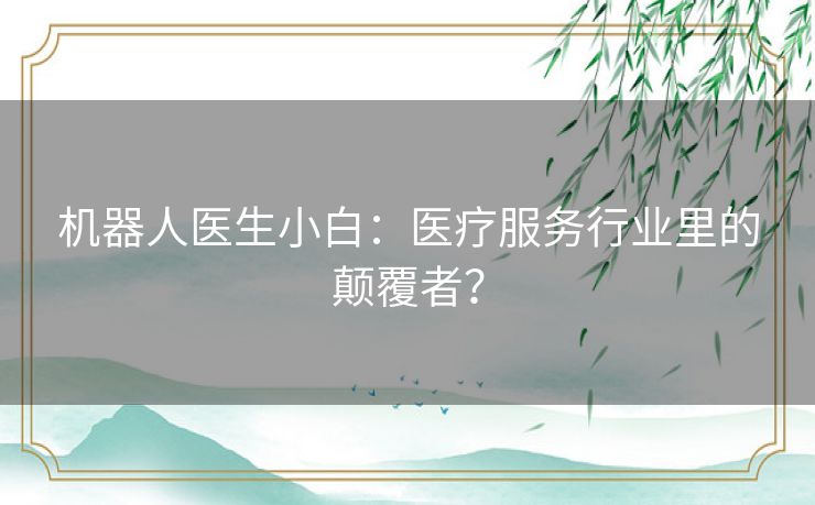 机器人医生小白：医疗服务行业里的颠覆者？