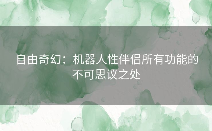 自由奇幻：机器人性伴侣所有功能的不可思议之处