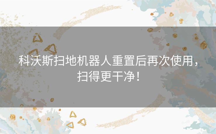 科沃斯扫地机器人重置后再次使用，扫得更干净！