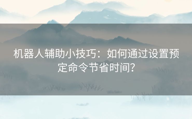 机器人辅助小技巧：如何通过设置预定命令节省时间？