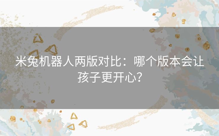 米兔机器人两版对比：哪个版本会让孩子更开心？