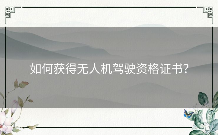 如何获得无人机驾驶资格证书？
