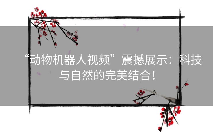 “动物机器人视频”震撼展示：科技与自然的完美结合！