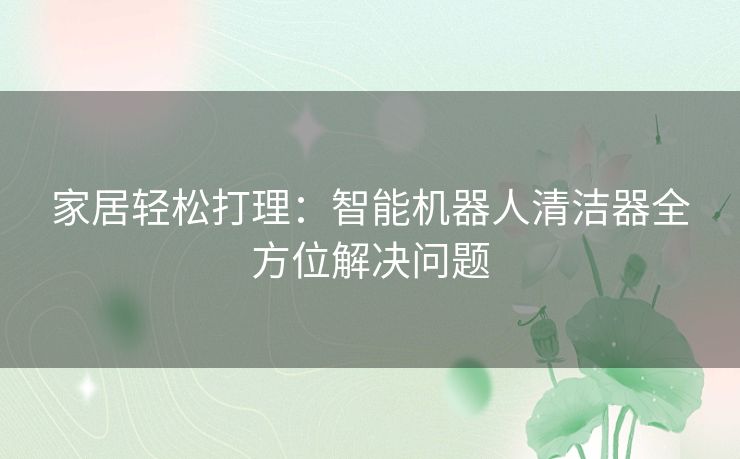 家居轻松打理：智能机器人清洁器全方位解决问题