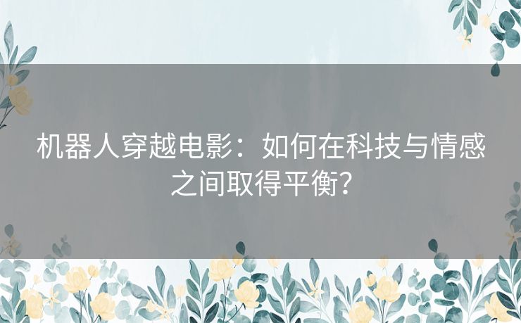 机器人穿越电影：如何在科技与情感之间取得平衡？