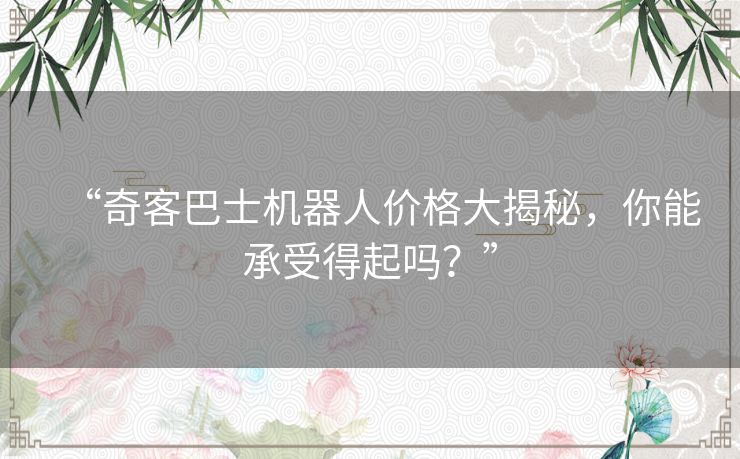 “奇客巴士机器人价格大揭秘，你能承受得起吗？”