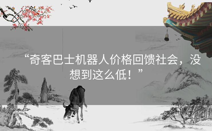 “奇客巴士机器人价格回馈社会，没想到这么低！”