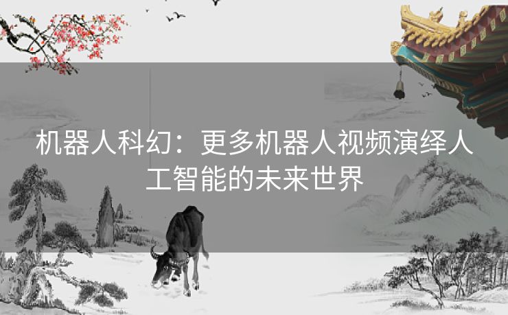 机器人科幻：更多机器人视频演绎人工智能的未来世界