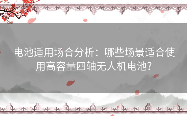 电池适用场合分析：哪些场景适合使用高容量四轴无人机电池？