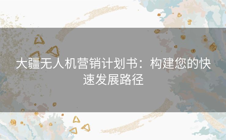 大疆无人机营销计划书：构建您的快速发展路径