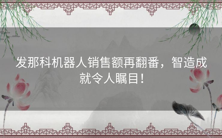 发那科机器人销售额再翻番，智造成就令人瞩目！