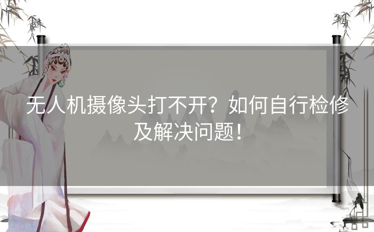 无人机摄像头打不开？如何自行检修及解决问题！