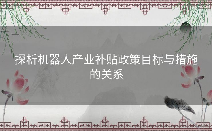 探析机器人产业补贴政策目标与措施的关系