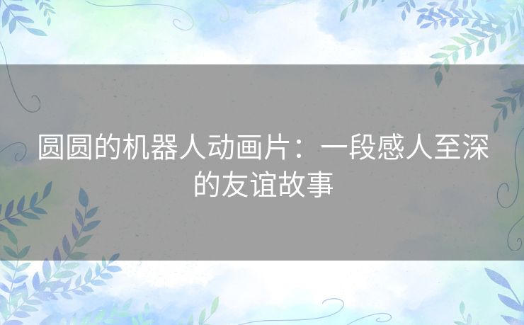 圆圆的机器人动画片：一段感人至深的友谊故事