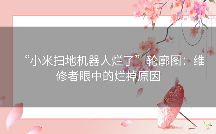 “小米扫地机器人烂了”轮廓图：维修者眼中的烂掉原因