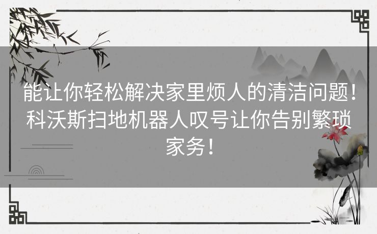 能让你轻松解决家里烦人的清洁问题！科沃斯扫地机器人叹号让你告别繁琐家务！