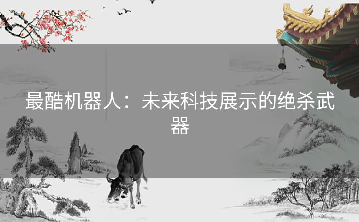 最酷机器人：未来科技展示的绝杀武器