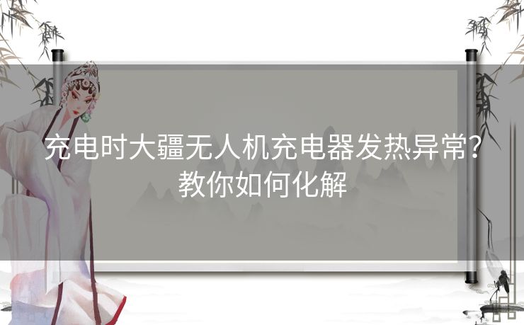 充电时大疆无人机充电器发热异常？教你如何化解
