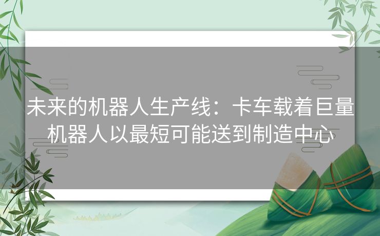 未来的机器人生产线：卡车载着巨量机器人以最短可能送到制造中心