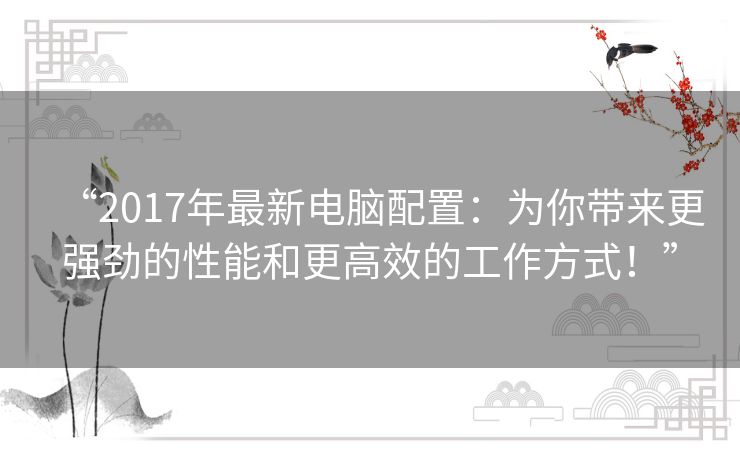 “2017年最新电脑配置：为你带来更强劲的性能和更高效的工作方式！”