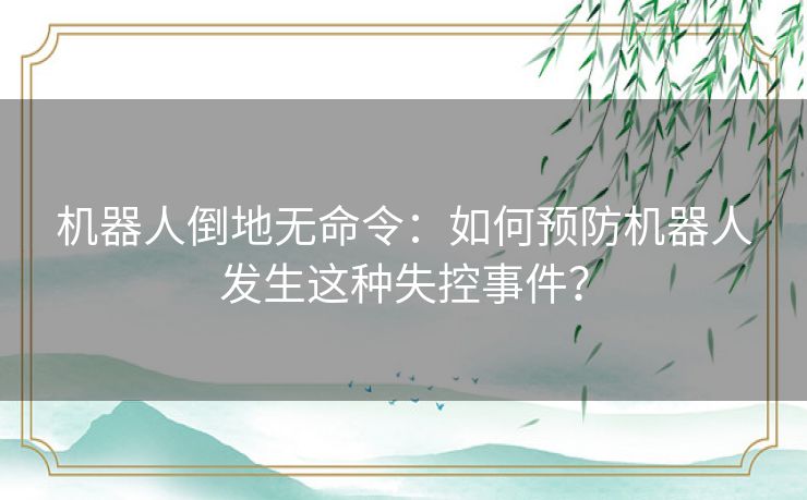 机器人倒地无命令：如何预防机器人发生这种失控事件？