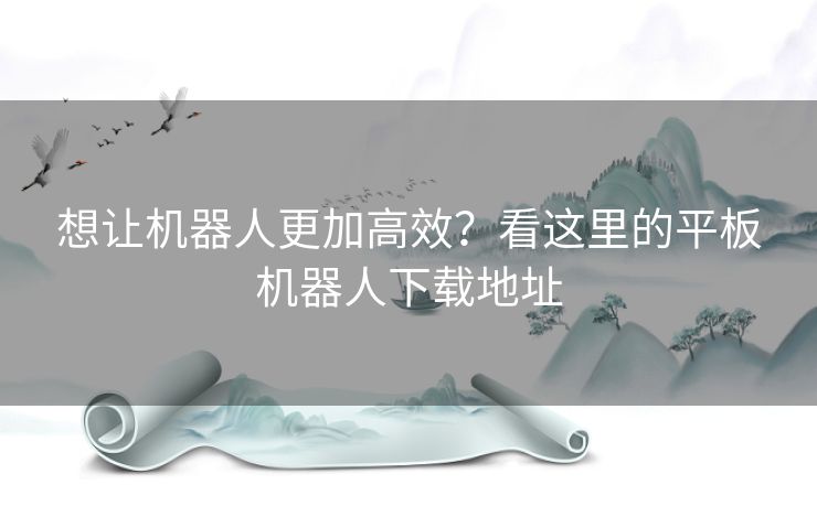 想让机器人更加高效？看这里的平板机器人下载地址