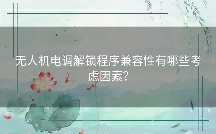 无人机电调解锁程序兼容性有哪些考虑因素？